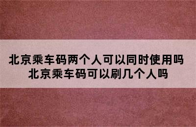 北京乘车码两个人可以同时使用吗 北京乘车码可以刷几个人吗